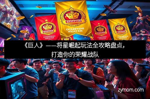 《巨人》——将星崛起玩法全攻略盘点，打造你的荣耀战队